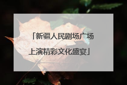 新疆人民剧场广场上演精彩文化盛宴